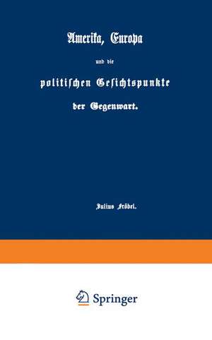 Amerika, Europa und die politischen Gesichtspunkte der Gegenwart de Julius Fröbel