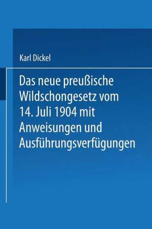 Das neue preußische Wildschongesetz vom 14. Juli 1904 mit Anweisungen und Ausführungsverfügungen de Karl Dickel