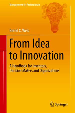 From Idea to Innovation: A Handbook for Inventors, Decision Makers and Organizations de Bernd X. Weis