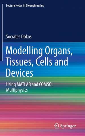 Modelling Organs, Tissues, Cells and Devices: Using MATLAB and COMSOL Multiphysics de Socrates Dokos