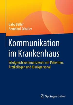 Kommunikation im Krankenhaus: Erfolgreich kommunizieren mit Patienten, Arztkollegen und Klinikpersonal de Gaby Baller