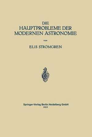 Die Hauptprobleme der Modernen Astronomie: Versuch Einer Gemeinverständlichen Einführung in die Astronomie der Gegenwart de Elis Strömgren