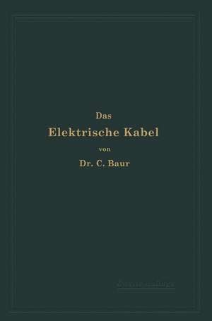 Das Elektrische Kabel: Eine Darstellung der Grundlagen für Fabrikation, Verlegung und Betrieb de C. Baur