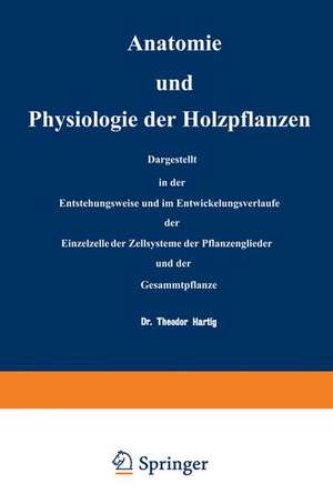 Anatomie und Physiologie der Holzpflanzen: Dargestellt in der Entstehungsweise und im Entwickelungsverlaufe der Einzelzelle, der Zellsysteme, der Pflanzenglieder und der Gesammtpflanze de NA Hartig