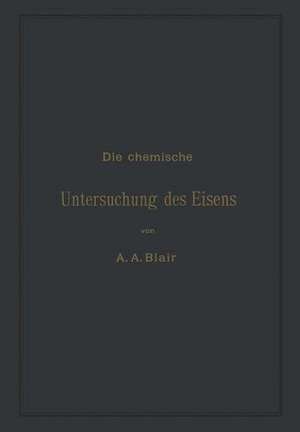 Die chemische Untersuchung des Eisens: Eine Zusammenstellung der bekanntesten Untersuchungsmethoden für Eisen, Stahl, Roheisen, Eisenerz, Kalkstein, Schlacke, Thon, Kohle, Koks, Verbrennungs- und Generatorgase de Andrew Alexander Blair