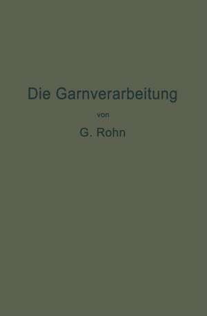 Die Garnverarbeitung: Die Fadenverbindungen, ihre Entwickelung und Herstellung für die Erzeugung der textilen Waren de G. Rohn