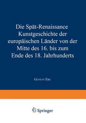 Die Spät-Renaissance: Kunstgeschichte der europäischen Länder von der Mitte des 16. bis zum Ende des 18. Jahrhunderts de Gustav Ebe