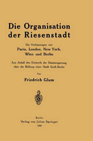 Die Organisation der Riesenstadt: Die Verfassungen von Paris, London, New York, Wien und Berlin de Friedrich Glum