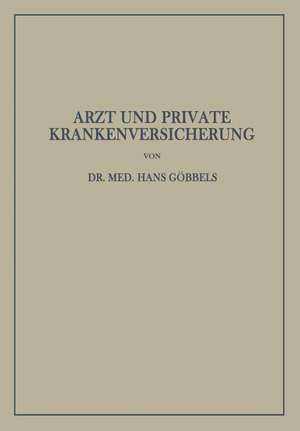 Arzt und Private Krankenversicherung: Wesen, Geschichte und Bedeutung der deutschen privaten Krankenversicherung, insbesondere unter dem Gesichtspunkt ihrer Beziehungen zum Arzt de Hans Göbbels