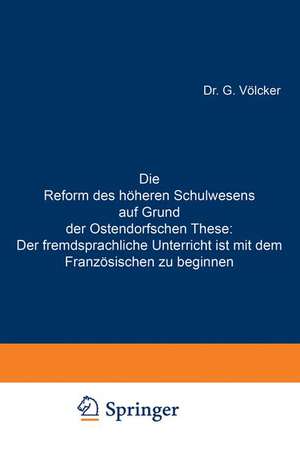 Die Reform des höheren Schulwesens auf Grund der Ostendorfschen These: Der fremdsprachliche Unterricht ist mit dem Französischen zu beginnen de G. Völcker