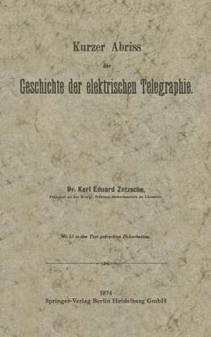 Kurzer Abriss der Geschichte der elektrischen Telegraphie: Unter besonderer Bezugnahme auf die bei Gelegenheit der Wiener Weltausstellung 1873 veranstaltete historische Telegraphen-Ausstellung des Deutschen Reiches de Karl Eduard Zetzsche