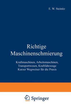 Richtige Maschinenschmierung: Kraftmaschinen, Arbeitsmaschinen, Transportwesen, Kraftfahrzeuge Kurzer Wegweiser für die Praxis de E. W. Steinitz