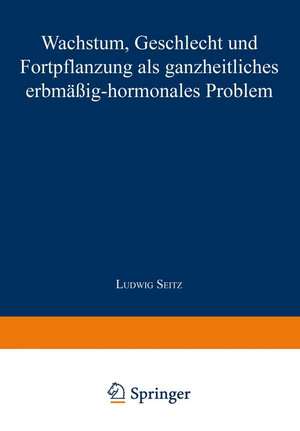 Wachstum, Geschlecht und Fortpflanzung: Als Ganzheitliches Erbmässig-Hormonales Problem de Ludwig Seitz