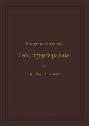 Pharmaceutische Uebungspräparate: Anleitung zur Darstellung, Erkennung, Prüfung und stöchiometrischen Berechnung von officinellen chemisch-pharmaceutischen Präparaten de Max Biechele