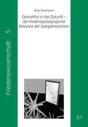 Gewaltfrei in die Zukunft - die friedenspädagogische Relevanz der Spiegelneuronen de Anja Niermann