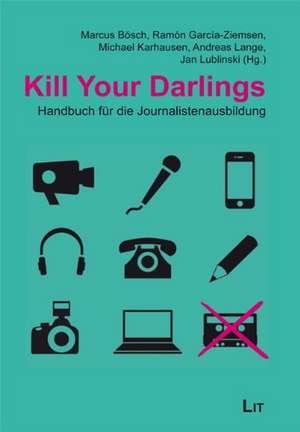 Kill Your Darlings: Handbuch für die Journalistenausbildung de Marcus Bösch