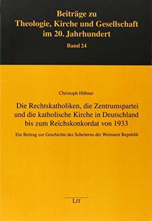 Die Rechtskatholiken, die Zentrumspartei und die katholische Kirche in Deutschland bis zum Reichskonkordat von 1933 de Christoph Hübner