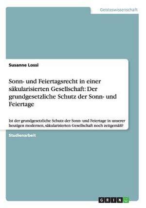 Sonn- und Feiertagsrecht in einer säkularisierten Gesellschaft: Der grundgesetzliche Schutz der Sonn- und Feiertage de Susanne Lossi