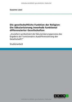 Die gesellschaftliche Funktion der Religion: Die Säkularisierung innerhalb funktional differenzierter Gesellschaften de Susanne Lossi