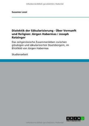 Dialektik der Säkularisierung - Über Vernunft und Religion: Jürgen Habermas / Joseph Ratzinger de Susanne Lossi