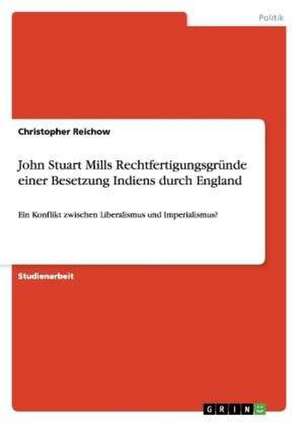 John Stuart Mills Rechtfertigungsgründe einer Besetzung Indiens durch England de Christopher Reichow