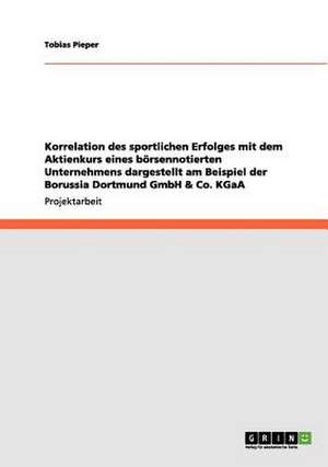 Korrelation des sportlichen Erfolges mit dem Aktienkurs eines börsennotierten Unternehmens dargestellt am Beispiel der Borussia Dortmund GmbH & Co. KGaA de Tobias Pieper