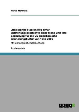 "Raising the Flag on Iwo Jima" Entstehungsgeschichte einer Ikone und ihre Bedeutung für die US-amerikanische Erinnerungskultur von 1945-2006 de Martin Mehlhorn