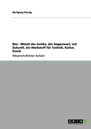 Blei - Metall der Antike, der Gegenwart, mit Zukunft, ein Werkstoff für Technik, Kultur, Kunst de Wolfgang Piersig