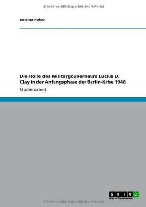 Die Rolle des Militärgouverneurs Lucius D. Clay in der Anfangsphase der Berlin-Krise 1948 de Bettina Nolde