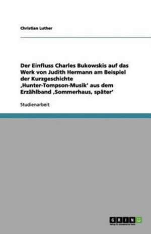 Der Einfluss Charles Bukowskis auf das Werk von Judith Hermann am Beispiel der Kurzgeschichte ,Hunter-Tompson-Musik' aus dem Erzählband ,Sommerhaus, später' de Christian Luther