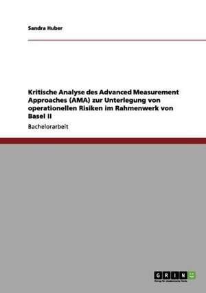 Kritische Analyse des Advanced Measurement Approaches (AMA) zur Unterlegung von operationellen Risiken im Rahmenwerk von Basel II de Sandra Huber