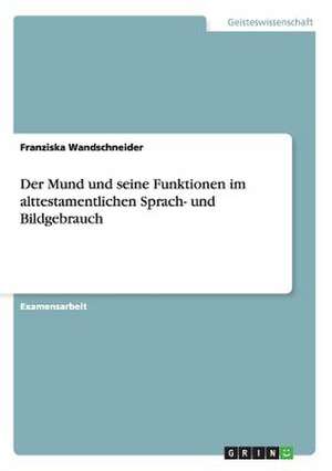 Der Mund und seine Funktionen im alttestamentlichen Sprach- und Bildgebrauch de Franziska Wandschneider