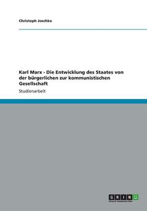 Karl Marx - Die Entwicklung des Staates von der bürgerlichen zur kommunistischen Gesellschaft de Christoph Joschko