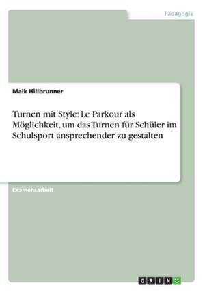 Turnen mit Style: Le Parkour als Möglichkeit, um das Turnen für Schüler im Schulsport ansprechender zu gestalten de Maik Hillbrunner