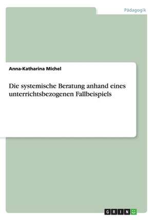 Die systemische Beratung anhand eines unterrichtsbezogenen Fallbeispiels de Anna-Katharina Michel