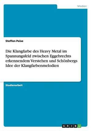 Die Klangfarbe des Heavy Metal im Spannungsfeld zwischen Eggebrechts erkennendem Verstehen und Schönbergs Idee der Klangfarbenmelodien de Steffen Peise