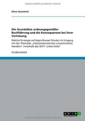 Die Grundsätze ordnungsgemäßer Buchführung und die Konsequenzen bei ihrer Verletzung de Elena Ganswind