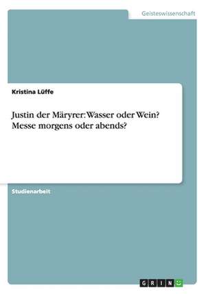 Justin der Märyrer: Wasser oder Wein? Messe morgens oder abends? de Kristina Lüffe