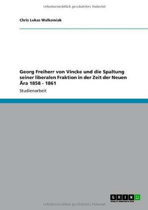 Georg Freiherr von Vincke und die Spaltung seiner liberalen Fraktion in der Zeit der Neuen Ära 1858 - 1861 de Chris Lukas Walkowiak