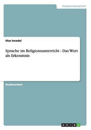 Sprache im Religionsunterricht - Das Wort als Erkenntnis de Ulas Incedal