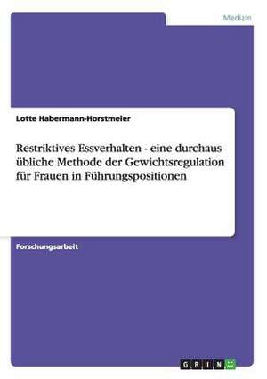 Restriktives Essverhalten - eine durchaus übliche Methode der Gewichtsregulation für Frauen in Führungspositionen de Lotte Habermann-Horstmeier