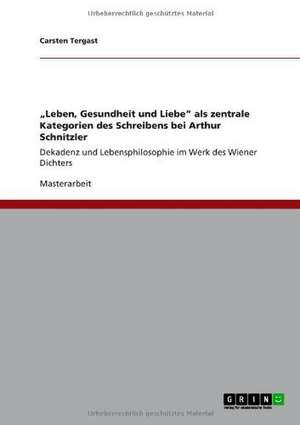 ¿Leben, Gesundheit und Liebe¿ als zentrale Kategorien des Schreibens bei Arthur Schnitzler de Carsten Tergast