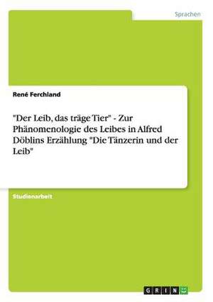 "Der Leib, das träge Tier" - Zur Phänomenologie des Leibes in Alfred Döblins Erzählung "Die Tänzerin und der Leib" de René Ferchland