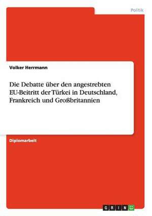 Die Debatte über den angestrebten EU-Beitritt der Türkei in Deutschland, Frankreich und Großbritannien de Volker Herrmann