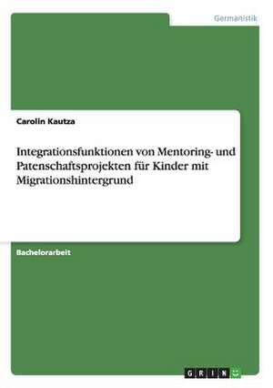 Integrationsfunktionen von Mentoring- und Patenschaftsprojekten für Kinder mit Migrationshintergrund de Carolin Kautza