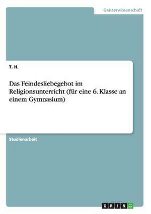 Das Feindesliebegebot im Religionsunterricht (für eine 6. Klasse an einem Gymnasium) de T. H.