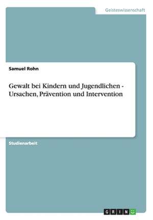 Gewalt bei Kindern und Jugendlichen - Ursachen, Prävention und Intervention de Samuel Rohn