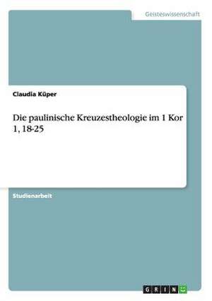 Die paulinische Kreuzestheologie im 1 Kor 1, 18-25 de Claudia Küper