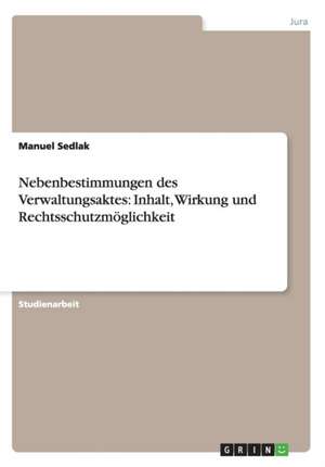 Nebenbestimmungen des Verwaltungsaktes: Inhalt, Wirkung und Rechtsschutzmöglichkeit de Manuel Sedlak