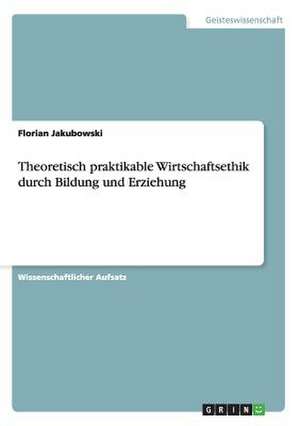 Theoretisch praktikable Wirtschaftsethik durch Bildung und Erziehung de Florian Jakubowski